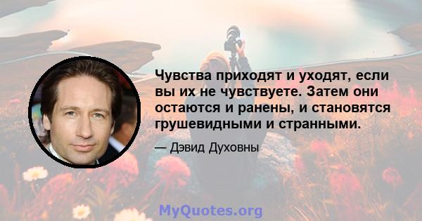 Чувства приходят и уходят, если вы их не чувствуете. Затем они остаются и ранены, и становятся грушевидными и странными.