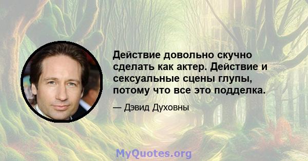 Действие довольно скучно сделать как актер. Действие и сексуальные сцены глупы, потому что все это подделка.