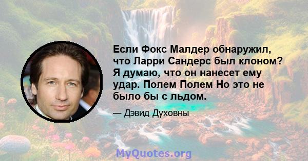 Если Фокс Малдер обнаружил, что Ларри Сандерс был клоном? Я думаю, что он нанесет ему удар. Полем Полем Но это не было бы с льдом.