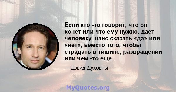 Если кто -то говорит, что он хочет или что ему нужно, дает человеку шанс сказать «да» или «нет», вместо того, чтобы страдать в тишине, развращении или чем -то еще.