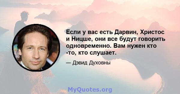 Если у вас есть Дарвин, Христос и Ницше, они все будут говорить одновременно. Вам нужен кто -то, кто слушает.