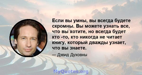 Если вы умны, вы всегда будете скромны. Вы можете узнать все, что вы хотите, но всегда будет кто -то, кто никогда не читает книгу, который дважды узнает, что вы знаете.