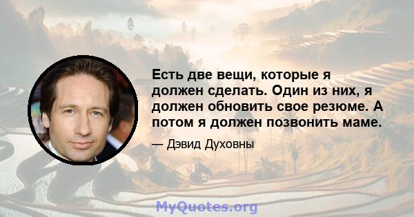 Есть две вещи, которые я должен сделать. Один из них, я должен обновить свое резюме. А потом я должен позвонить маме.