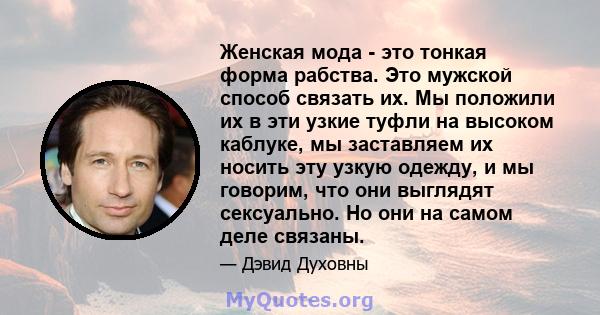 Женская мода - это тонкая форма рабства. Это мужской способ связать их. Мы положили их в эти узкие туфли на высоком каблуке, мы заставляем их носить эту узкую одежду, и мы говорим, что они выглядят сексуально. Но они на 