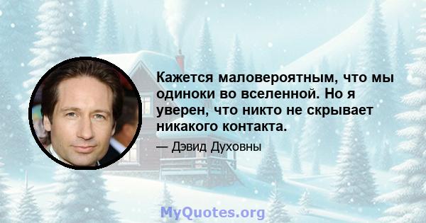 Кажется маловероятным, что мы одиноки во вселенной. Но я уверен, что никто не скрывает никакого контакта.