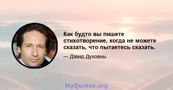 Как будто вы пишете стихотворение, когда не можете сказать, что пытаетесь сказать.