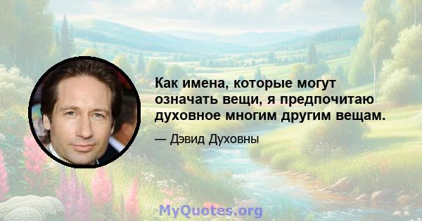 Как имена, которые могут означать вещи, я предпочитаю духовное многим другим вещам.