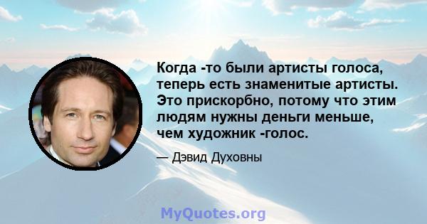 Когда -то были артисты голоса, теперь есть знаменитые артисты. Это прискорбно, потому что этим людям нужны деньги меньше, чем художник -голос.