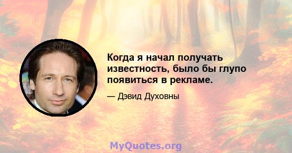 Когда я начал получать известность, было бы глупо появиться в рекламе.