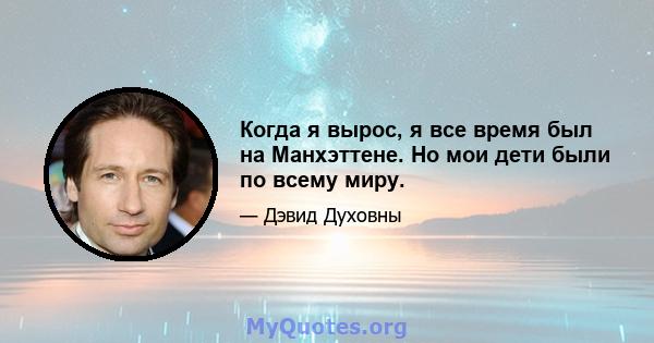 Когда я вырос, я все время был на Манхэттене. Но мои дети были по всему миру.