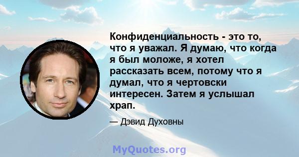 Конфиденциальность - это то, что я уважал. Я думаю, что когда я был моложе, я хотел рассказать всем, потому что я думал, что я чертовски интересен. Затем я услышал храп.