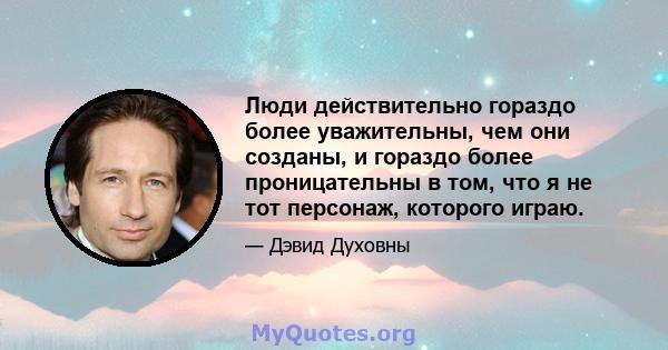 Люди действительно гораздо более уважительны, чем они созданы, и гораздо более проницательны в том, что я не тот персонаж, которого играю.