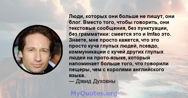 Люди, которых они больше не пишут, они блог. Вместо того, чтобы говорить, они текстовые сообщения, без пунктуации, без грамматики: смеется это и lmfao это. Знаете, мне просто кажется, что это просто куча глупых людей,