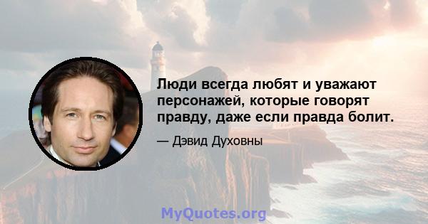 Люди всегда любят и уважают персонажей, которые говорят правду, даже если правда болит.