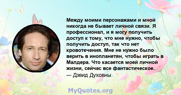 Между моими персонажами и мной никогда не бывает личной связи. Я профессионал, и я могу получить доступ к тому, что мне нужно, чтобы получить доступ, так что нет кровотечения. Мне не нужно было верить в инопланетян,