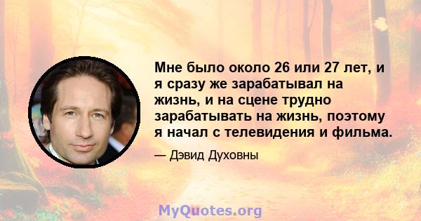 Мне было около 26 или 27 лет, и я сразу же зарабатывал на жизнь, и на сцене трудно зарабатывать на жизнь, поэтому я начал с телевидения и фильма.