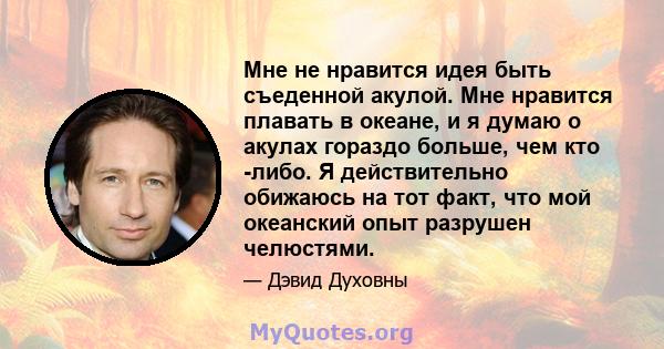 Мне не нравится идея быть съеденной акулой. Мне нравится плавать в океане, и я думаю о акулах гораздо больше, чем кто -либо. Я действительно обижаюсь на тот факт, что мой океанский опыт разрушен челюстями.