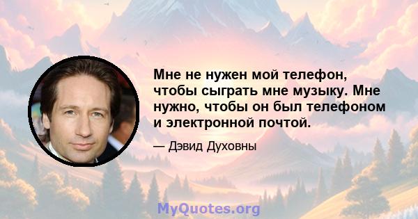 Мне не нужен мой телефон, чтобы сыграть мне музыку. Мне нужно, чтобы он был телефоном и электронной почтой.