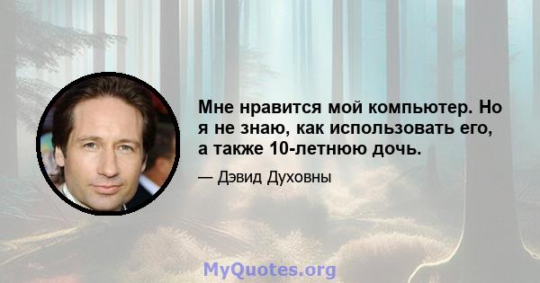 Мне нравится мой компьютер. Но я не знаю, как использовать его, а также 10-летнюю дочь.