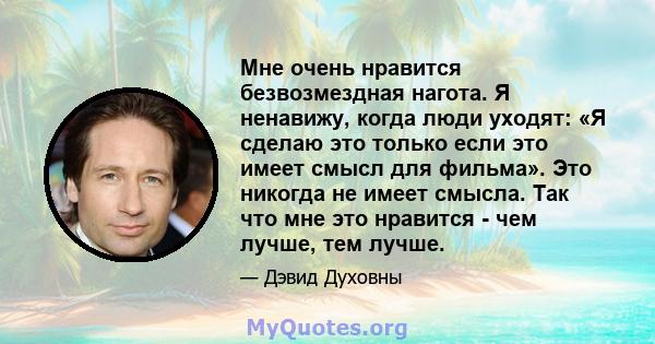 Мне очень нравится безвозмездная нагота. Я ненавижу, когда люди уходят: «Я сделаю это только если это имеет смысл для фильма». Это никогда не имеет смысла. Так что мне это нравится - чем лучше, тем лучше.