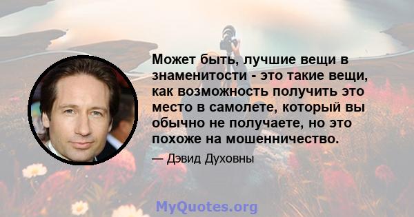 Может быть, лучшие вещи в знаменитости - это такие вещи, как возможность получить это место в самолете, который вы обычно не получаете, но это похоже на мошенничество.