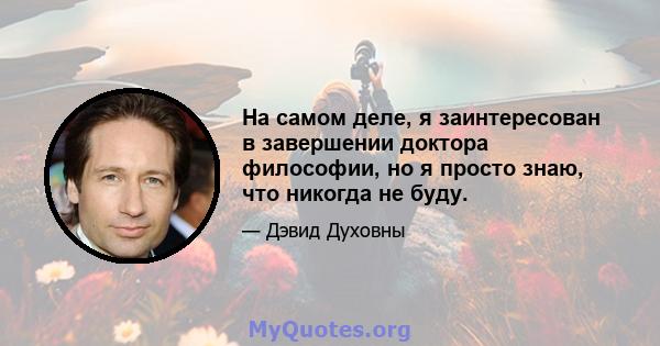 На самом деле, я заинтересован в завершении доктора философии, но я просто знаю, что никогда не буду.