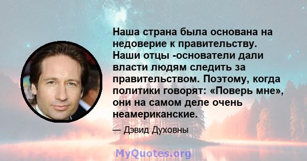 Наша страна была основана на недоверие к правительству. Наши отцы -основатели дали власти людям следить за правительством. Поэтому, когда политики говорят: «Поверь мне», они на самом деле очень неамериканские.