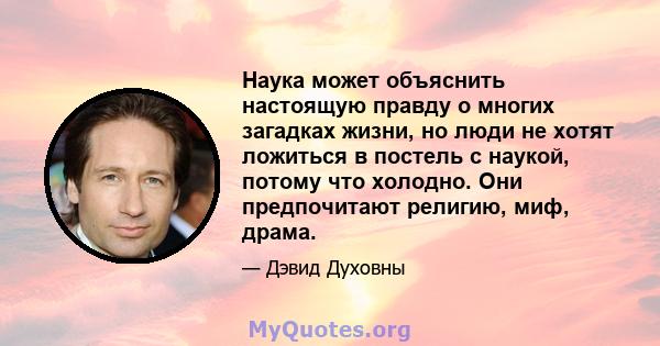 Наука может объяснить настоящую правду о многих загадках жизни, но люди не хотят ложиться в постель с наукой, потому что холодно. Они предпочитают религию, миф, драма.