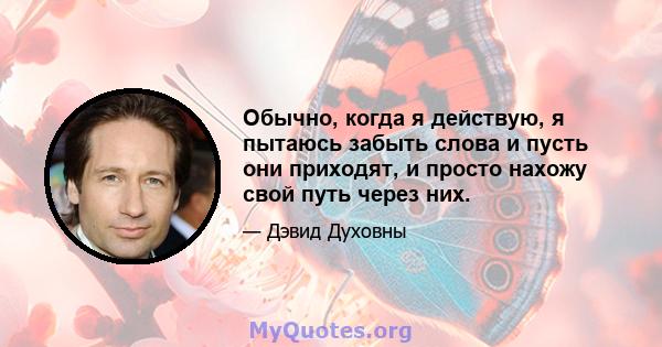 Обычно, когда я действую, я пытаюсь забыть слова и пусть они приходят, и просто нахожу свой путь через них.