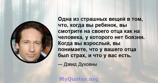 Одна из страшных вещей в том, что, когда вы ребенок, вы смотрите на своего отца как на человека, у которого нет боязни. Когда вы взрослый, вы понимаете, что у вашего отца был страх, и что у вас есть.