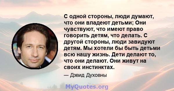 С одной стороны, люди думают, что они владеют детьми; Они чувствуют, что имеют право говорить детям, что делать. С другой стороны, люди завидуют детям. Мы хотели бы быть детьми всю нашу жизнь. Дети делают то, что они