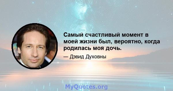 Самый счастливый момент в моей жизни был, вероятно, когда родилась моя дочь.