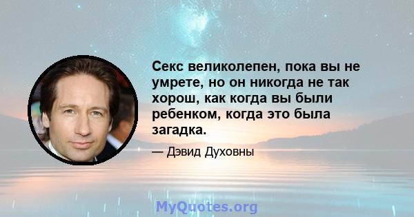 Секс великолепен, пока вы не умрете, но он никогда не так хорош, как когда вы были ребенком, когда это была загадка.