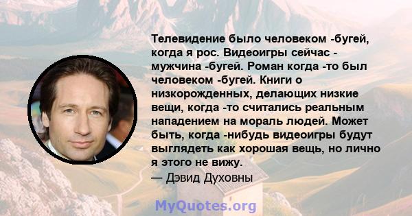 Телевидение было человеком -бугей, когда я рос. Видеоигры сейчас - мужчина -бугей. Роман когда -то был человеком -бугей. Книги о низкорожденных, делающих низкие вещи, когда -то считались реальным нападением на мораль