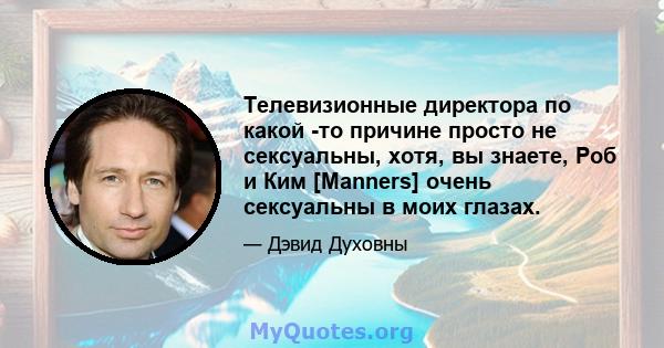 Телевизионные директора по какой -то причине просто не сексуальны, хотя, вы знаете, Роб и Ким [Manners] очень сексуальны в моих глазах.