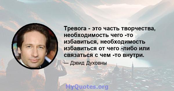 Тревога - это часть творчества, необходимость чего -то избавиться, необходимость избавиться от чего -либо или связаться с чем -то внутри.