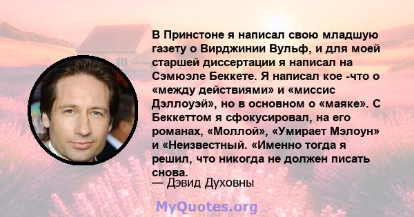 В Принстоне я написал свою младшую газету о Вирджинии Вульф, и для моей старшей диссертации я написал на Сэмюэле Беккете. Я написал кое -что о «между действиями» и «миссис Дэллоуэй», но в основном о «маяке». С Беккеттом 