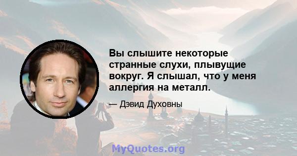 Вы слышите некоторые странные слухи, плывущие вокруг. Я слышал, что у меня аллергия на металл.