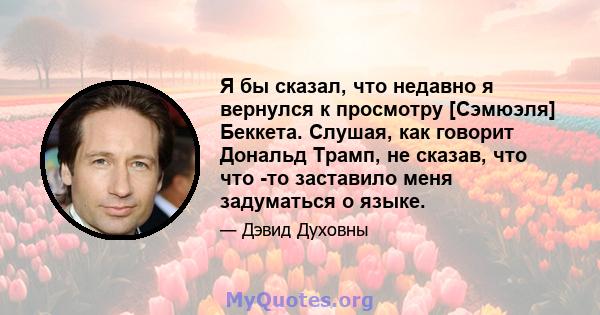 Я бы сказал, что недавно я вернулся к просмотру [Сэмюэля] Беккета. Слушая, как говорит Дональд Трамп, не сказав, что что -то заставило меня задуматься о языке.