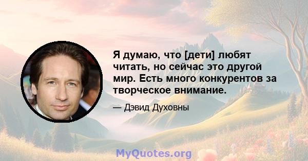 Я думаю, что [дети] любят читать, но сейчас это другой мир. Есть много конкурентов за творческое внимание.