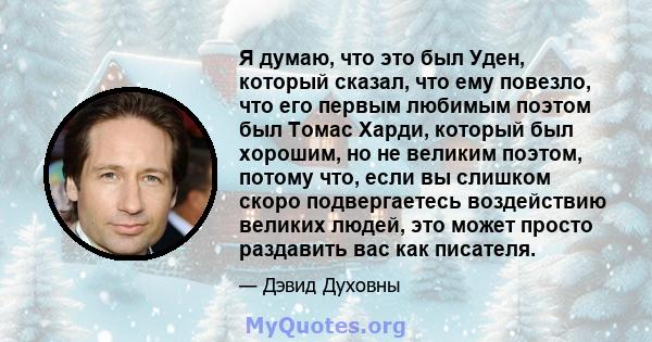 Я думаю, что это был Уден, который сказал, что ему повезло, что его первым любимым поэтом был Томас Харди, который был хорошим, но не великим поэтом, потому что, если вы слишком скоро подвергаетесь воздействию великих