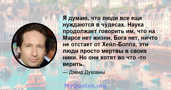 Я думаю, что люди все еще нуждаются в чудесах. Наука продолжает говорить им, что на Марсе нет жизни, Бога нет, ничто не отстает от Хейл-Боппа, эти люди просто мертвы в своих ники. Но они хотят во что -то верить.