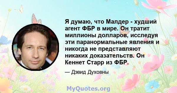 Я думаю, что Малдер - худший агент ФБР в мире. Он тратит миллионы долларов, исследуя эти паранормальные явления и никогда не представляют никаких доказательств. Он Кеннет Старр из ФБР.