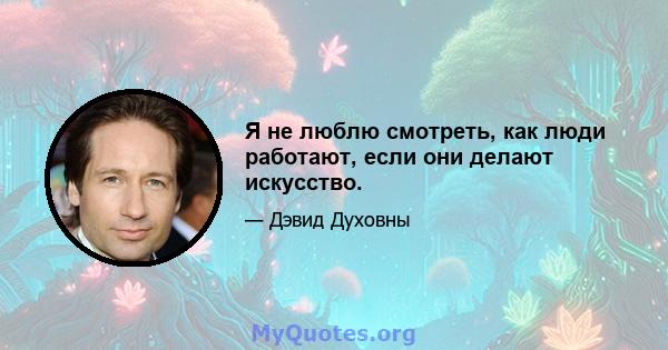 Я не люблю смотреть, как люди работают, если они делают искусство.