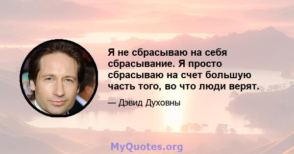 Я не сбрасываю на себя сбрасывание. Я просто сбрасываю на счет большую часть того, во что люди верят.