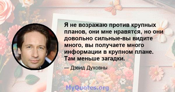 Я не возражаю против крупных планов, они мне нравятся, но они довольно сильные-вы видите много, вы получаете много информации в крупном плане. Там меньше загадки.