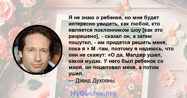 Я не знаю о ребенке, но мне будет интересно увидеть, как любой, кто является поклонником шоу [как это разрешено], - сказал он, а затем пошутил, - им придется решить меня, пока я » М -там, поэтому я надеюсь, что они не