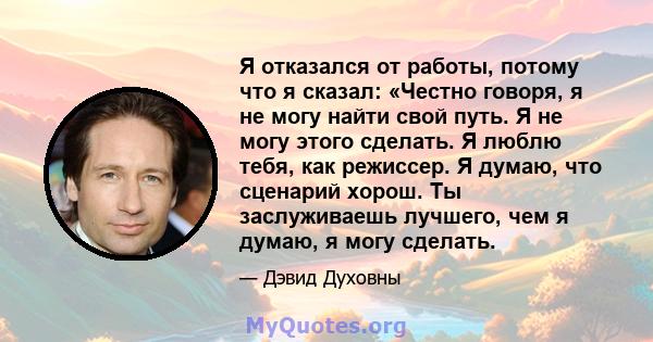 Я отказался от работы, потому что я сказал: «Честно говоря, я не могу найти свой путь. Я не могу этого сделать. Я люблю тебя, как режиссер. Я думаю, что сценарий хорош. Ты заслуживаешь лучшего, чем я думаю, я могу