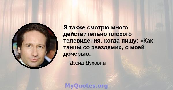 Я также смотрю много действительно плохого телевидения, когда пишу: «Как танцы со звездами», с моей дочерью.