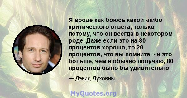 Я вроде как боюсь какой -либо критического ответа, только потому, что он всегда в некотором роде. Даже если это на 80 процентов хорошо, то 20 процентов, что вы помните, - и это больше, чем я обычно получаю, 80 процентов 